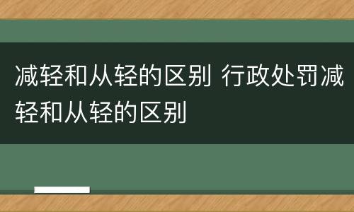 减轻和从轻的区别 行政处罚减轻和从轻的区别