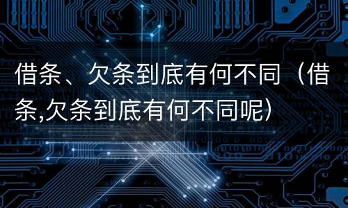 借条、欠条到底有何不同（借条,欠条到底有何不同呢）