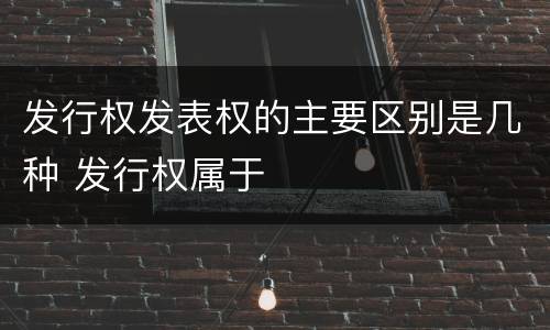 发行权发表权的主要区别是几种 发行权属于
