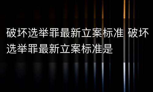 破坏选举罪最新立案标准 破坏选举罪最新立案标准是