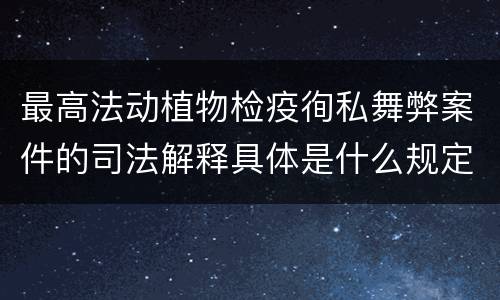最高法动植物检疫徇私舞弊案件的司法解释具体是什么规定