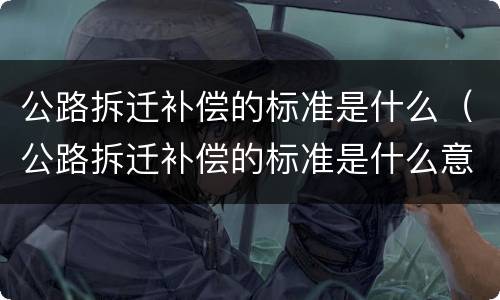 公路拆迁补偿的标准是什么（公路拆迁补偿的标准是什么意思）