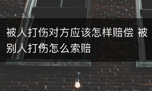 被人打伤对方应该怎样赔偿 被别人打伤怎么索赔