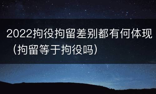 2022拘役拘留差别都有何体现（拘留等于拘役吗）