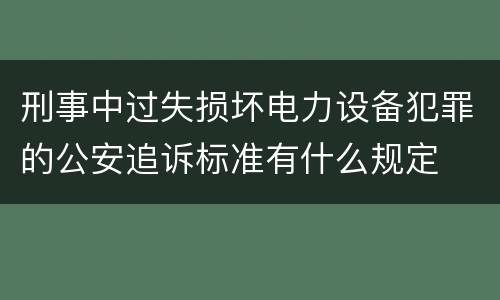 刑事中过失损坏电力设备犯罪的公安追诉标准有什么规定