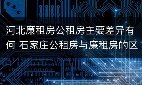 河北廉租房公租房主要差异有何 石家庄公租房与廉租房的区别