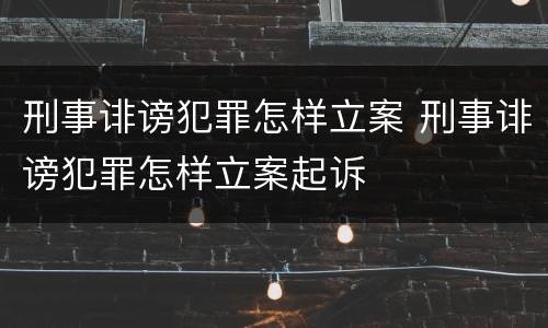 刑事诽谤犯罪怎样立案 刑事诽谤犯罪怎样立案起诉