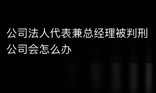 公司法人代表兼总经理被判刑公司会怎么办