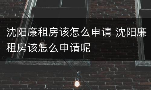 沈阳廉租房该怎么申请 沈阳廉租房该怎么申请呢