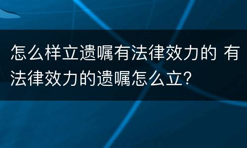 怎么样立遗嘱有法律效力的 有法律效力的遗嘱怎么立?