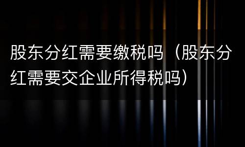 股东分红需要缴税吗（股东分红需要交企业所得税吗）