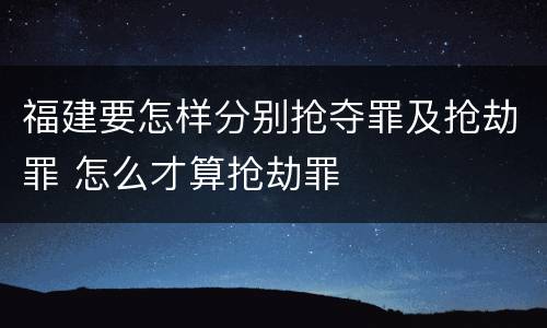 福建要怎样分别抢夺罪及抢劫罪 怎么才算抢劫罪