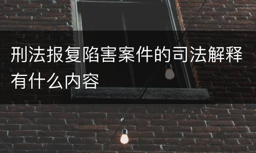 刑法报复陷害案件的司法解释有什么内容