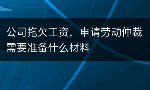 公司拖欠工资，申请劳动仲裁需要准备什么材料
