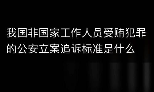 我国非国家工作人员受贿犯罪的公安立案追诉标准是什么