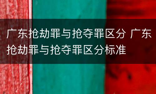 广东抢劫罪与抢夺罪区分 广东抢劫罪与抢夺罪区分标准