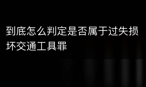 到底怎么判定是否属于过失损坏交通工具罪