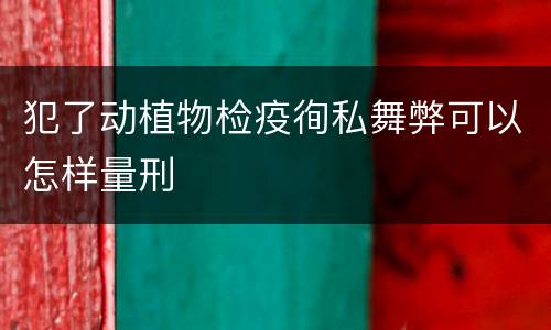 犯了动植物检疫徇私舞弊可以怎样量刑