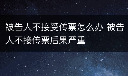 被告人不接受传票怎么办 被告人不接传票后果严重