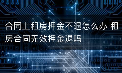 合同上租房押金不退怎么办 租房合同无效押金退吗