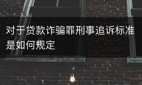 对于贷款诈骗罪刑事追诉标准是如何规定