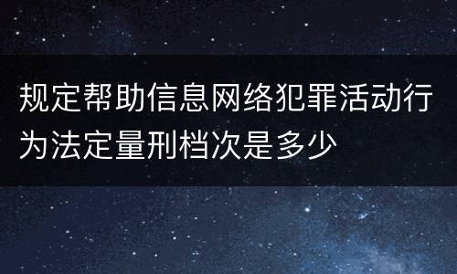 规定帮助信息网络犯罪活动行为法定量刑档次是多少