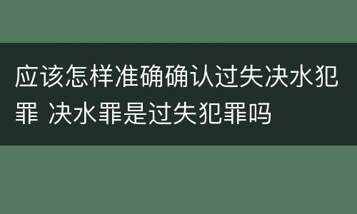 应该怎样准确确认过失决水犯罪 决水罪是过失犯罪吗