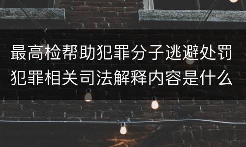 最高检帮助犯罪分子逃避处罚犯罪相关司法解释内容是什么