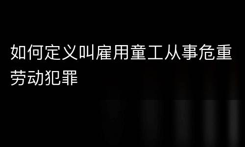 如何定义叫雇用童工从事危重劳动犯罪