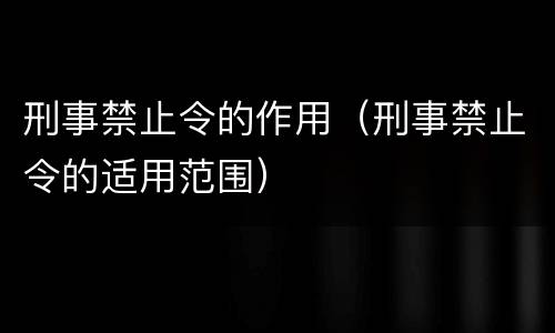 刑事禁止令的作用（刑事禁止令的适用范围）