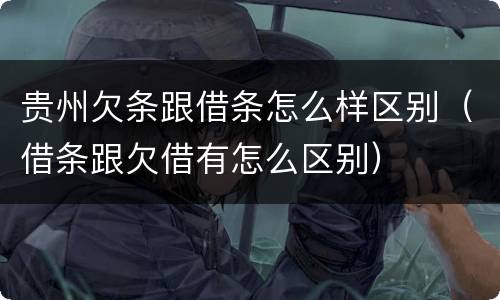 贵州欠条跟借条怎么样区别（借条跟欠借有怎么区别）