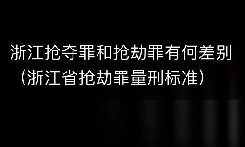 浙江抢夺罪和抢劫罪有何差别（浙江省抢劫罪量刑标准）