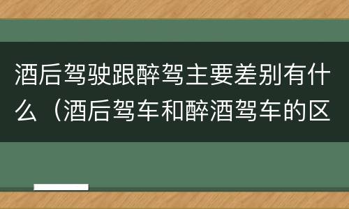酒后驾驶跟醉驾主要差别有什么（酒后驾车和醉酒驾车的区别是什么?）