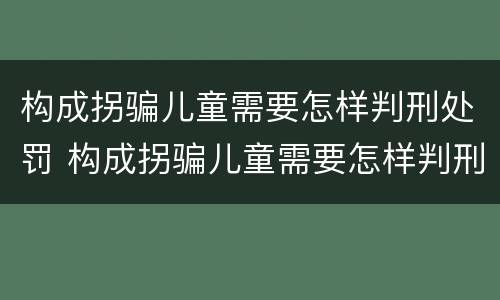 构成拐骗儿童需要怎样判刑处罚 构成拐骗儿童需要怎样判刑处罚