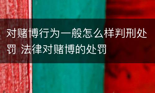 对赌博行为一般怎么样判刑处罚 法律对赌博的处罚