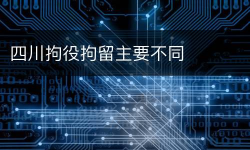 四川拘役拘留主要不同