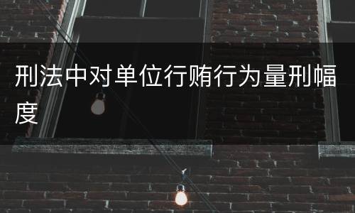 刑法中对单位行贿行为量刑幅度