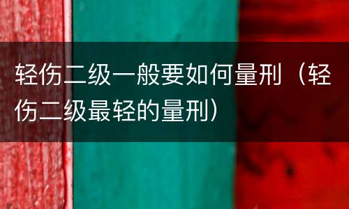 轻伤二级一般要如何量刑（轻伤二级最轻的量刑）
