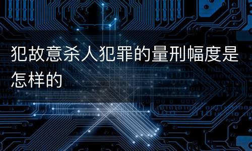 犯故意杀人犯罪的量刑幅度是怎样的