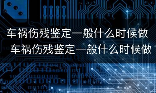 车祸伤残鉴定一般什么时候做 车祸伤残鉴定一般什么时候做最好