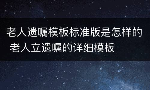 老人遗嘱模板标准版是怎样的 老人立遗嘱的详细模板