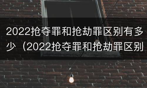 2022抢夺罪和抢劫罪区别有多少（2022抢夺罪和抢劫罪区别有多少个）
