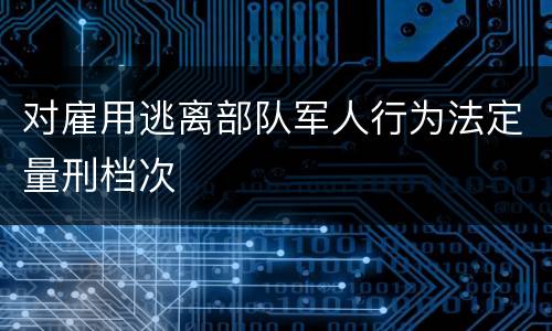 对雇用逃离部队军人行为法定量刑档次