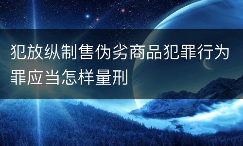 犯放纵制售伪劣商品犯罪行为罪应当怎样量刑