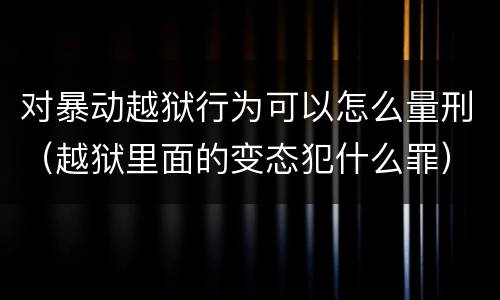 对暴动越狱行为可以怎么量刑（越狱里面的变态犯什么罪）