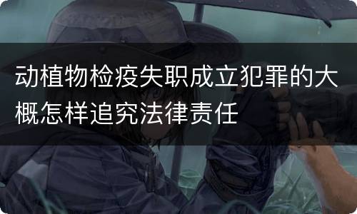 动植物检疫失职成立犯罪的大概怎样追究法律责任