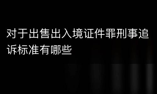 对于出售出入境证件罪刑事追诉标准有哪些