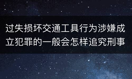 过失损坏交通工具行为涉嫌成立犯罪的一般会怎样追究刑事责任