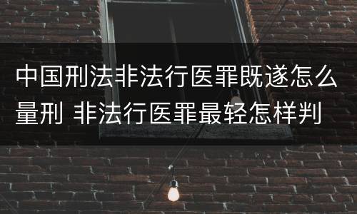 中国刑法非法行医罪既遂怎么量刑 非法行医罪最轻怎样判