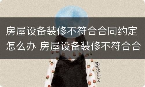 房屋设备装修不符合合同约定怎么办 房屋设备装修不符合合同约定怎么办呢